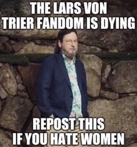 THE LARS VON TRIER FANDOM IS DYING REPOST THIS IF YOU HATE WOMEN