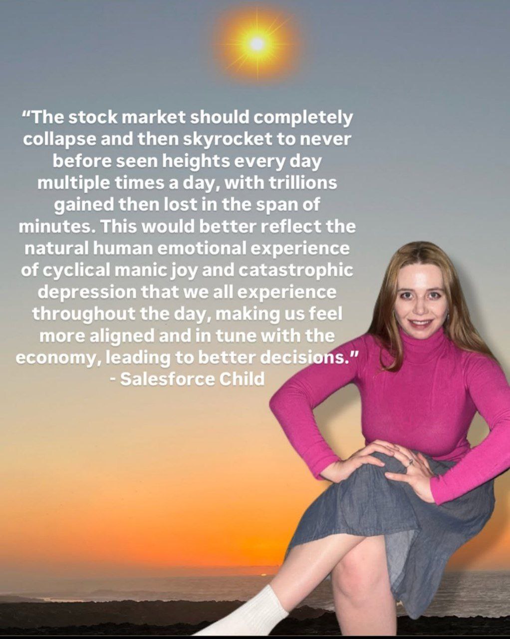 “The stock market should completely collapse and then skyrocket to never before seen heights every day multiple times a day, with trillions gained then lost in the span of minutes. This would better r