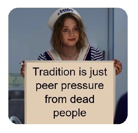 Tradition is just peer pressure from dead people