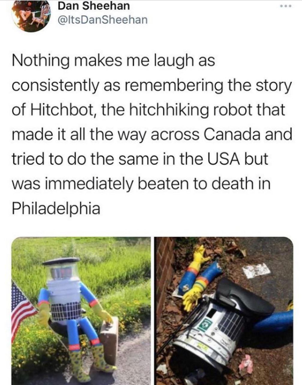 Dan Sheehan @ltsDanSheehan Nothing makes me laugh as consistently as remembering the story of Hitchbot, the hitchhiking robot that made it all the way across Canada and tried to the same in the USA bu