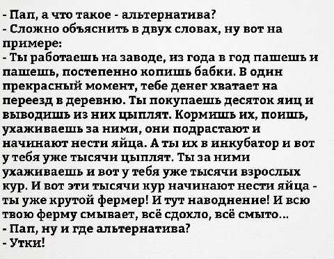 Пап, а что такое альтернатива? Сложно объяснить в двух словах, ну вот на примере: Ты работаешь на заводе, из года в год пашешь и пашешь, постепенно копишь бабки. В один прекрасный момент, тебе денег х