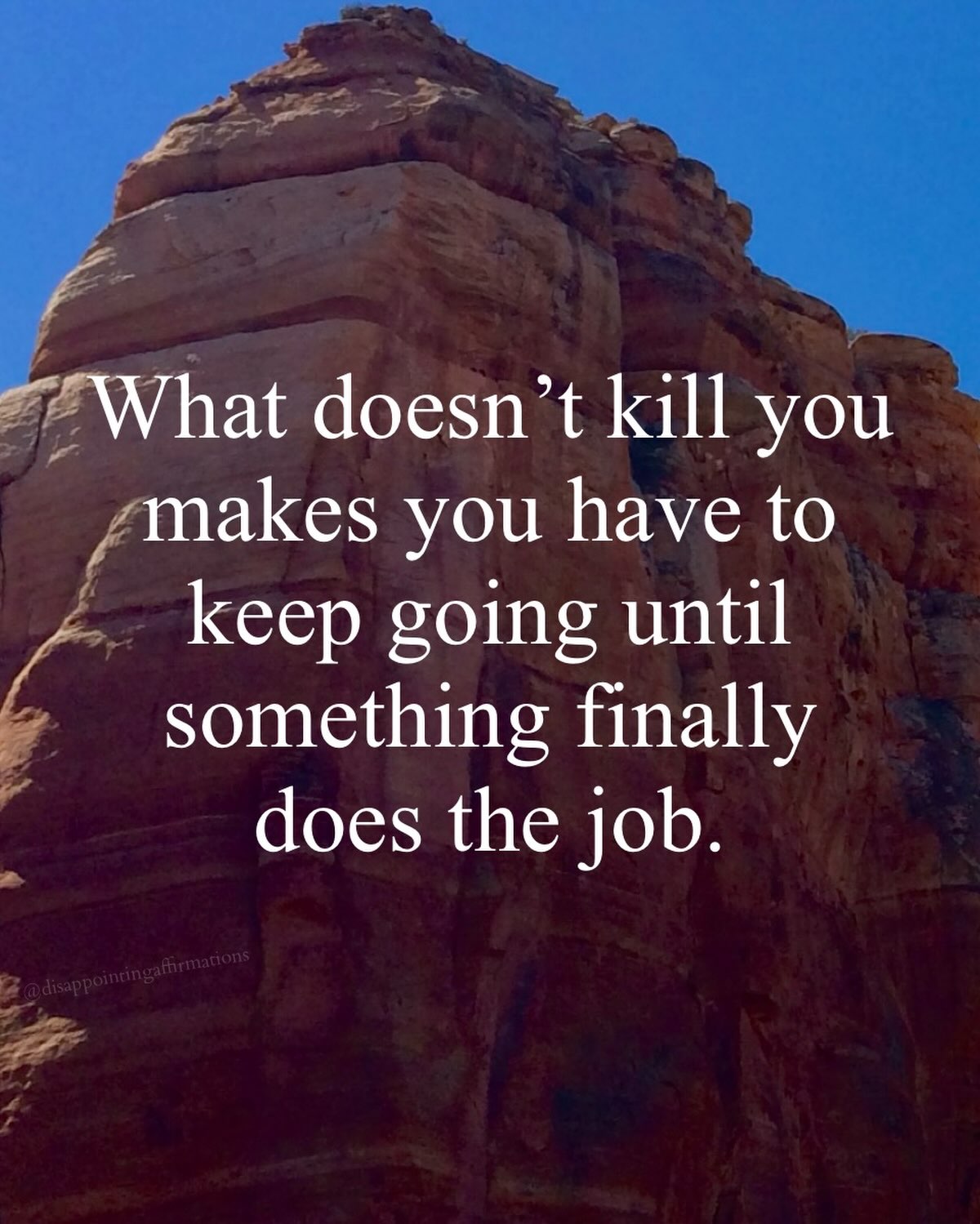 What doesn’t kill you makes you have to keep going until something finally does the job.