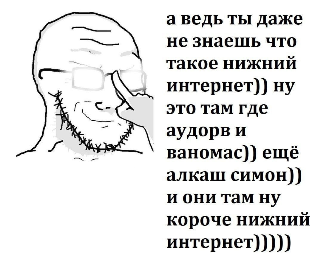 а ведь ты даже не знаешь что такое нижний интернет)) ну это там где аудорв и BaHOMac)) ещё алкаш симон)) и они там ну короче нижний интернет)))))