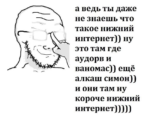 а ведь ты даже не знаешь что такое нижний интернет)) ну это там где аудорв и BaHOMac)) ещё алкаш симон)) и они там ну короче нижний интернет)))))