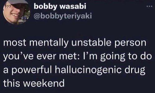 к bobby wasabi @bobbyteriyaki most mentally unstable person you've ever met: going to a powerful hallucinogenic drug this weekend