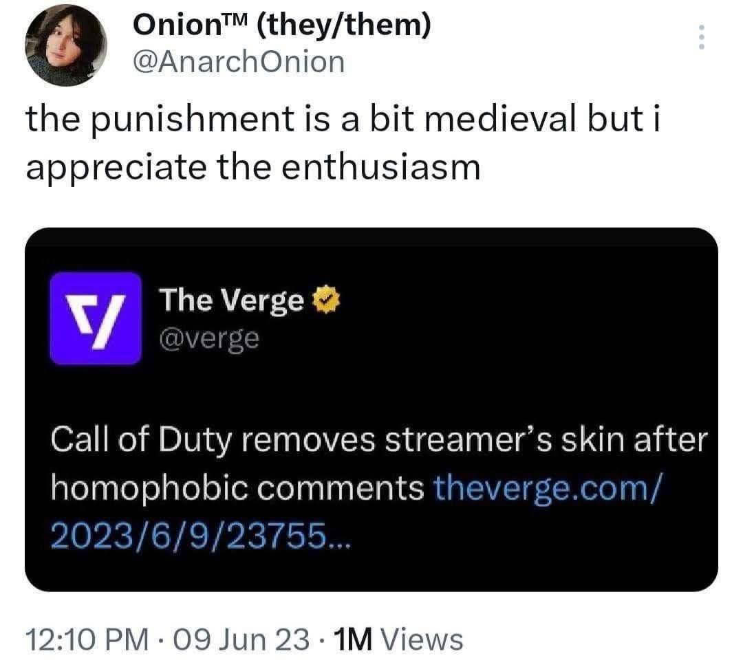 Onion™ (they/them) 9 @AnarchOnion the punishment is a bit medieval but i appreciate the enthusiasm The Verge Call of Duty removes streamer’s skin after homophobic heverge.com/ 2023/6/9/ 2375 12:10 09 