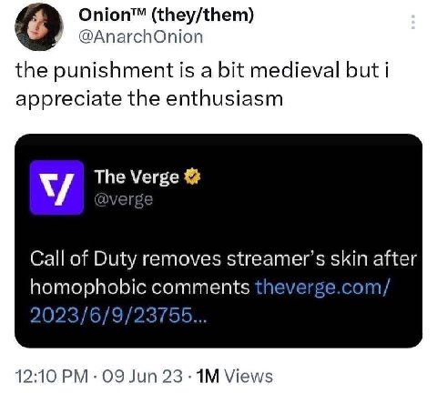 Onion™ (they/them) 9 @AnarchOnion the punishment is a bit medieval but i appreciate the enthusiasm The Verge Call of Duty removes streamer’s skin after homophobic heverge.com/ 2023/6/9/ 2375 12:10 09 