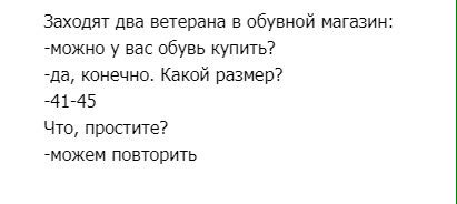 Заходят два ветерана в обувной магазин: -можно у вас обувь купить? -да, конечно. Какой размер? -41-45 Что, простите? -можем повторить