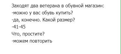 Заходят два ветерана в обувной магазин: -можно у вас обувь купить? -да, конечно. Какой размер? -41-45 Что, простите? -можем повторить