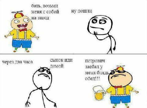 бать. возьми меня с собой ну пошли на завод СЫНОК ИДИ петрович через два часа домой заебал у меня блядь обед!!!