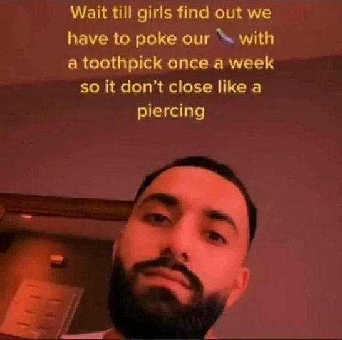 Wait till girls find out we have to poke our with a toothpick once a week so it don’t close like a piercing