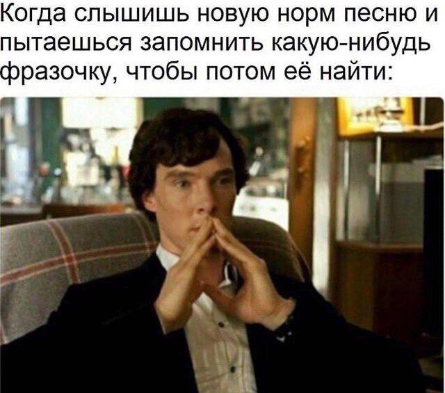 Когда слышишь новую норм песню и пытаешься запомнить какую-нибудь фразочку, чтобы потом её найти: