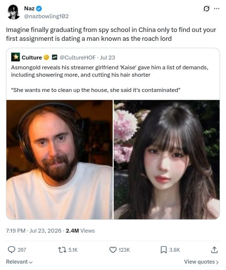 Naz @nazbowling102 Imagine finally graduating from spy school in China only to find out your first assignment is dating a man known as the roach lord Я Culture @CultureHOF Jul 23 Asmongold reveals his