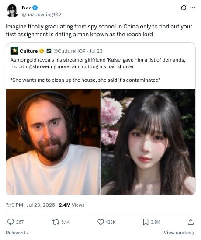 Naz @nazbowling102 Imagine finally graduating from spy school in China only to find out your first assignment is dating a man known as the roach lord Я Culture @CultureHOF Jul 23 Asmongold reveals his
