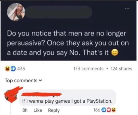you notice that men are no longer persuasive? Once they ask you out on a date and you say No. That's it Top comments If wanna play games got a PlayStation. Like Reply 66