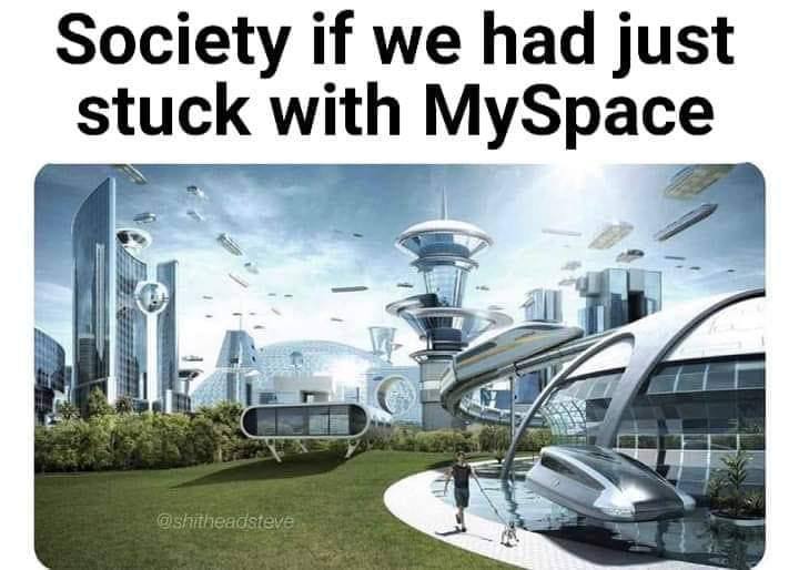 Society if we had just stuck with MySpace 4
