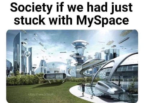 Society if we had just stuck with MySpace 4