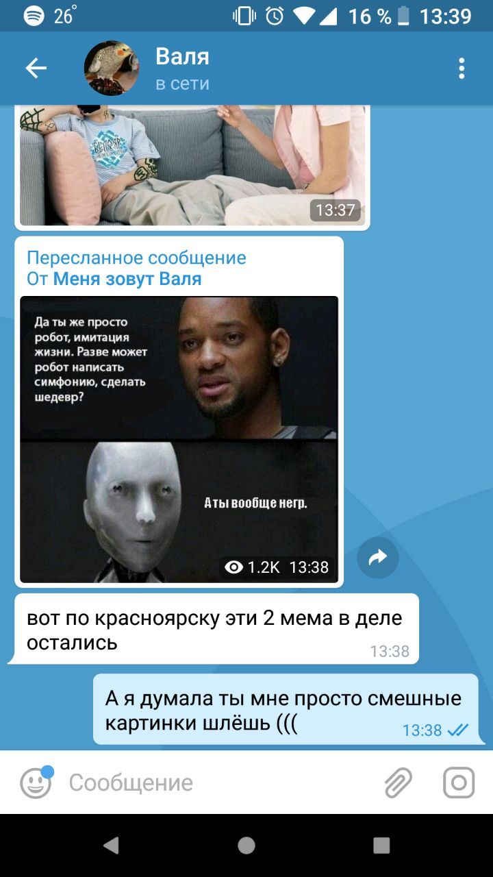 26 13:39 Валя i 7a Пересланное сообщение От Меня зовут Валя Да ты же просто робот, имитация жизни. Разве может робот написать симфонию, сделать шедевр? Атывообще негр. 13:38 вот по красноярску эти 2 м