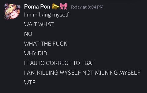 я Рота Pon Today at A milking myself WAIT WHAT NO WHAT THE FUCK WHY DID IT AUTO CORRECT TO TBAT KILLING MYSELF NOT MILKING MYSELF WTF