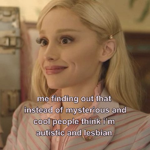 me finding out that instead of mysterious and cool people think autistic and lesbian