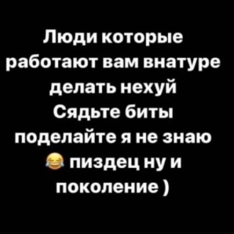 Люди которые работают вам внатуре делать нехуй Сядьте биты поделайте я не знаю пиздецнуи поколение