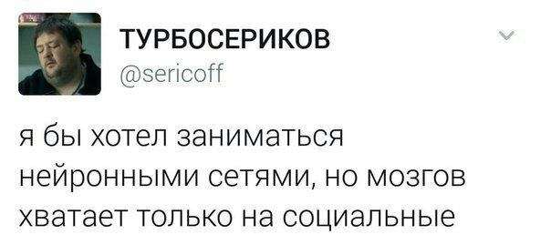 ТУРБОСЕРИКОВ @зепсой я бы хотел заниматься нейронными сетями, но мозгов хвагает только на социальные