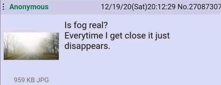 Anonymous 12/19/20(Sat)20:12:29 No.27087307 Is fog real? Everytime get close it just disappears. 959 JPG