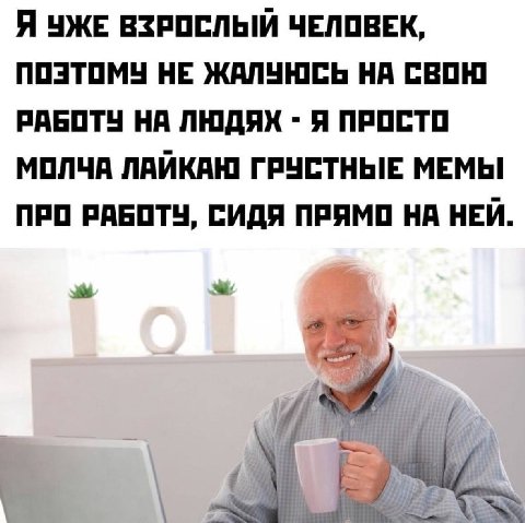 Я УЖЕ ВЗРОСЛЫЙ ЧЕЛОВЕК, ПОЭТОМУ НЕ ЖАЛУЮСЬ НА СВОЮ РАБОТУ НА ЛЮДЯХ Я ПРОСТО МОЛЧА ЛАЙКАН ГРУСТНЫЕ МЕМЫ ПРО РАБОТУ, СИДЯ ПРЯМО НА НЕЙ. gre
