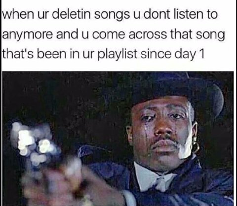 when deletin songs и dont listen to anymore and come across that song that's been in playlist since day 1 i?