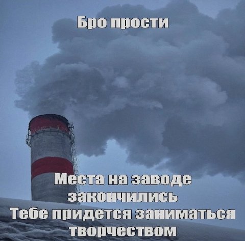 Бро прости Места на заводе закончились Тебе придется заниматься творчеством