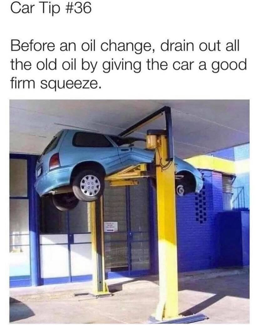 Car Tip #36 Before an oil change, drain out all the old oil giving the car a good firm squeeze. a к a