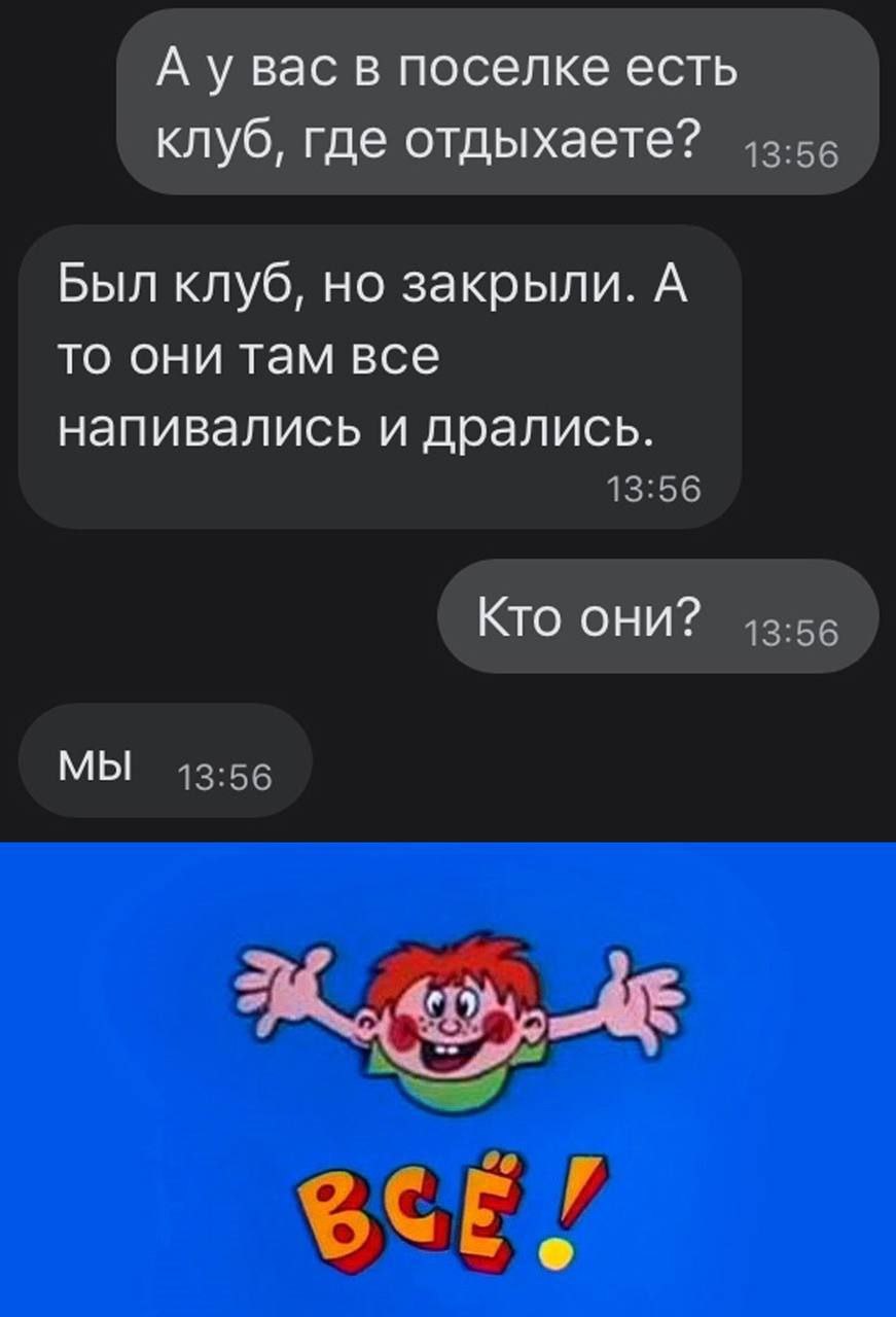А у вас в поселке есть клуб, где отдыхаете? Был клуб, но закрыли. А то они там все напивались и дрались. Кто они? МЫ