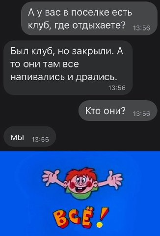 А у вас в поселке есть клуб, где отдыхаете? Был клуб, но закрыли. А то они там все напивались и дрались. Кто они? МЫ