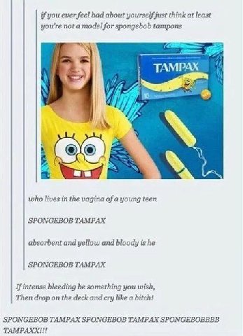 if you ever feel bad about yourself just think at least you're not a model for spongebob tampons TAMPAX OR who lives in the vagina of a young teen SPONGEBOB TAMPAX absorbent and yellow and bloody is h