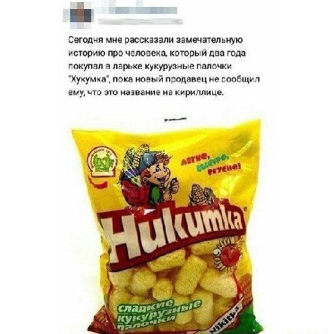 Сегодня мне рассказали замечательную историю про человека, который два года покупал в ларьке кукурузные палочки "Хукумка", пока новый продавец не сообщил ему, что это название на кириллице, 4$