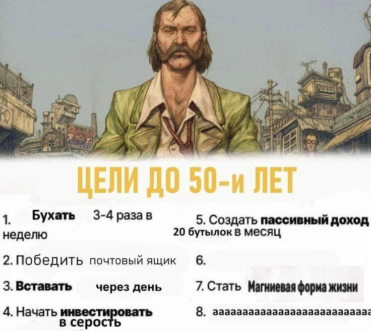 ЦЕЛИ ДО 50-и ЛЕТ Бухать 3-4 раза в 5. Создать пассивный доход неделю 20 месяц 2.Победить почтовый ящик б6. 3.Вставать через день 7. Стать Магниевая форма жизни 4. Начать инвестировать 8. ааааааааааааа