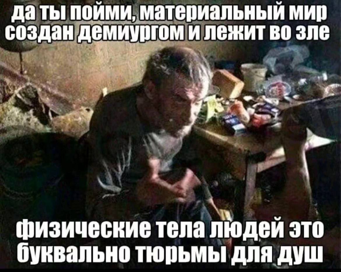да ты пойми, материальный мир создан демиургом и лежит во зле физические тела людей это буквально тюрьмы для душ