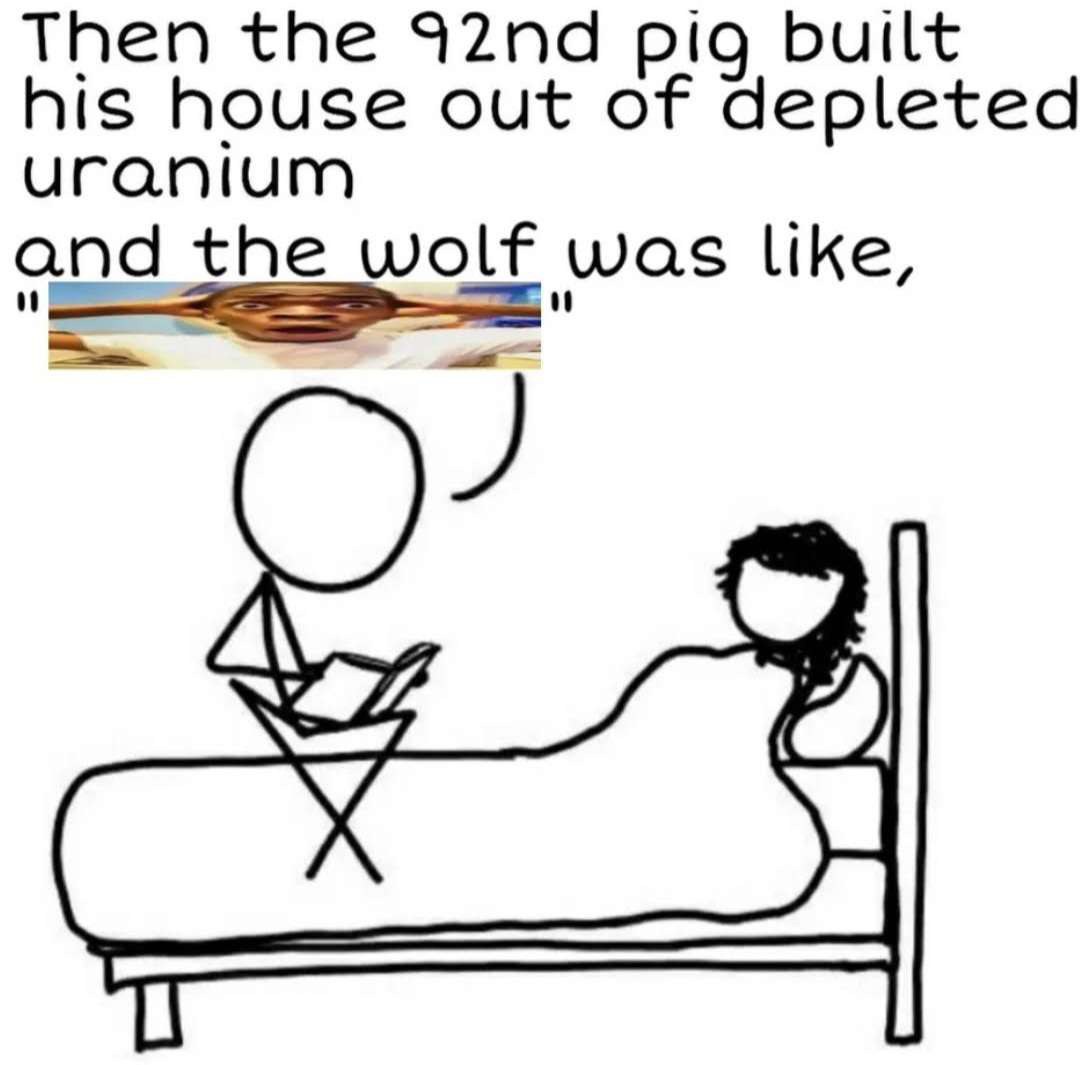 Then the pig built his house out of depleted uranium and the wolf was like,