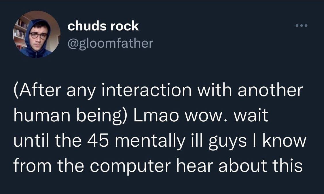 chuds rock @gloomfather (After any interaction with another human being) Lmao wow. wait until the 45 mentally ill guys know from the computer hear about this