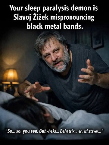 Your sleep paralysis demon is Slavoj Zizek mispronouncing black metal bands. “So... $0, you see, Buh-heks... Behatrix... whatever