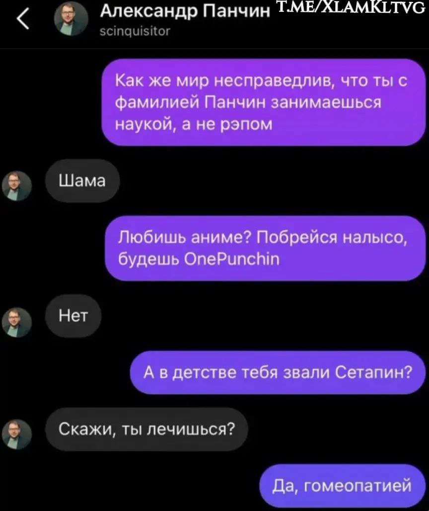 Александр Панчин T.ME/ALAMKLTVG Как же мир несправедлив, что ты с фамилией Панчин занимаешься наукой, а не рэпом Шама Любишь аниме? Побрейся налысо, будешь OnePunchin Нет А в детстве тебя звали Сетапи