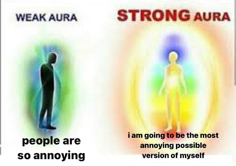 WEAK AURA STRONG AURA 2. people are iam the most annoying possible so annoying version of myself