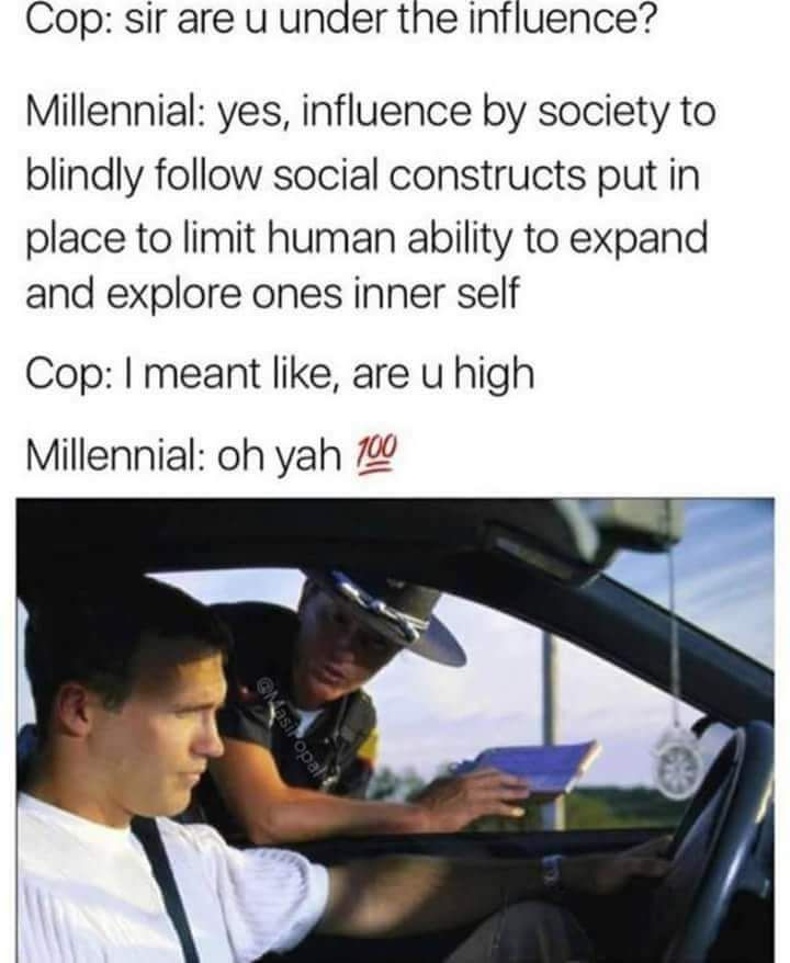 Сор: sir are и under influence? Millennial: yes, influence society to blindly follow social constructs put in place to limit human ability to expand and explore ones inner self Cop: meant like, are hi