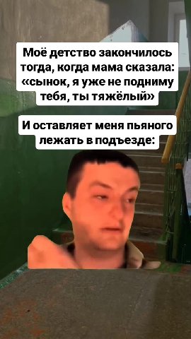Моё детство закончилось тогда, когда мама сказала: «сынок, я уже не подниму ) тебя, ты тяжёлый» И оставляет меня пьяного лежать в подъезде: