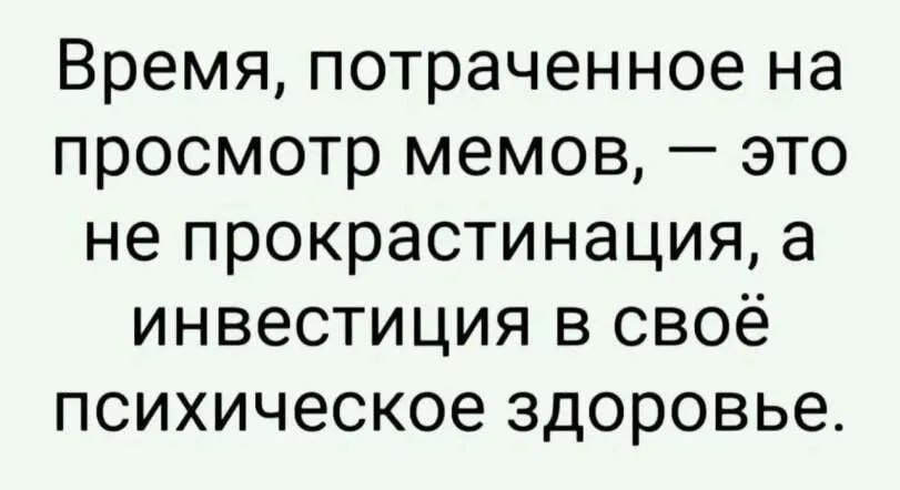 Время, потраченное на просмотр мемов, это не прокрастинация, а инвестиция в своё психическое здоровье.