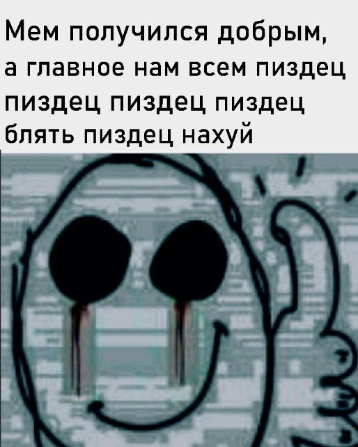 Мем получился добрым, а главное нам всем пиздец пиздец пиздец пиздец блять пиздец нахуй