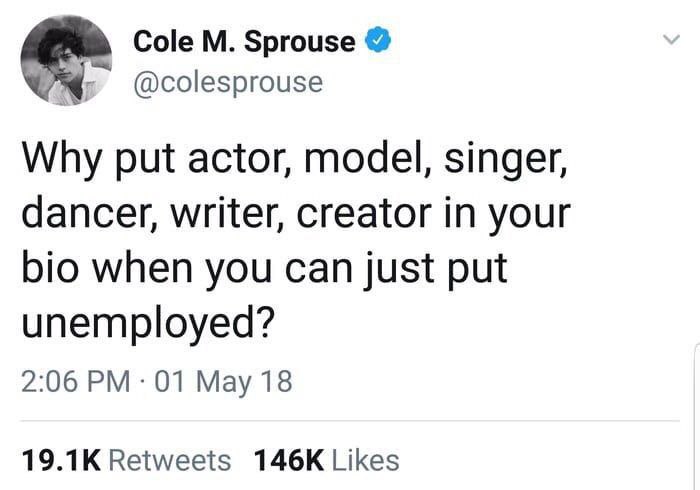 Cole Sprouse @colesprouse Why put actor, model, singer, dancer, writer, creator in your bio when you can just put unemployed? 2:06 01 May 18 Retweets Likes