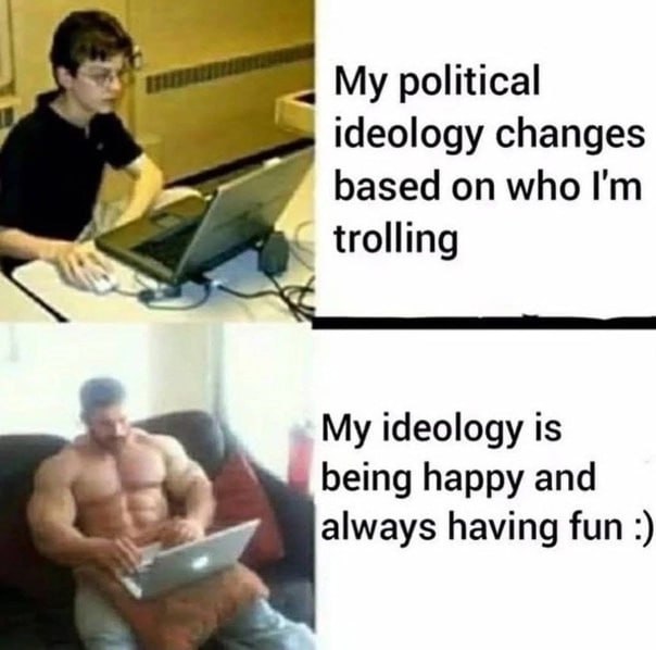 My political ideology changes based on who trolling My ideology is being happy and always having fun
