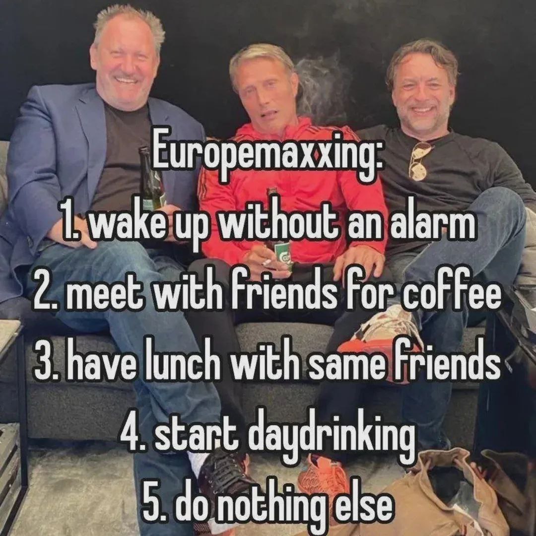 Europemaxxing 1. маке up without an alarm 2. meet with Friends For, 3 have lunch with same Friends 4 start daydrinking nothing else