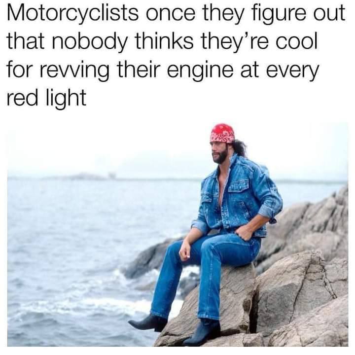 Motorcyclists once they figure out that nobody thinks they’re cool for revving their engine at every red light